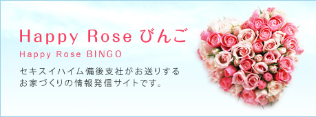 Happy Rose びんご セキスイハイム備後支店がお送りするお家づくりの情報発信サイトです。