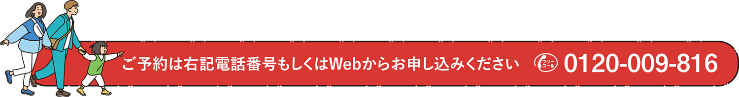 ご予約は右記電話番号もしくはWebからお申し込みください 0120-009-816（フリーダイヤル）