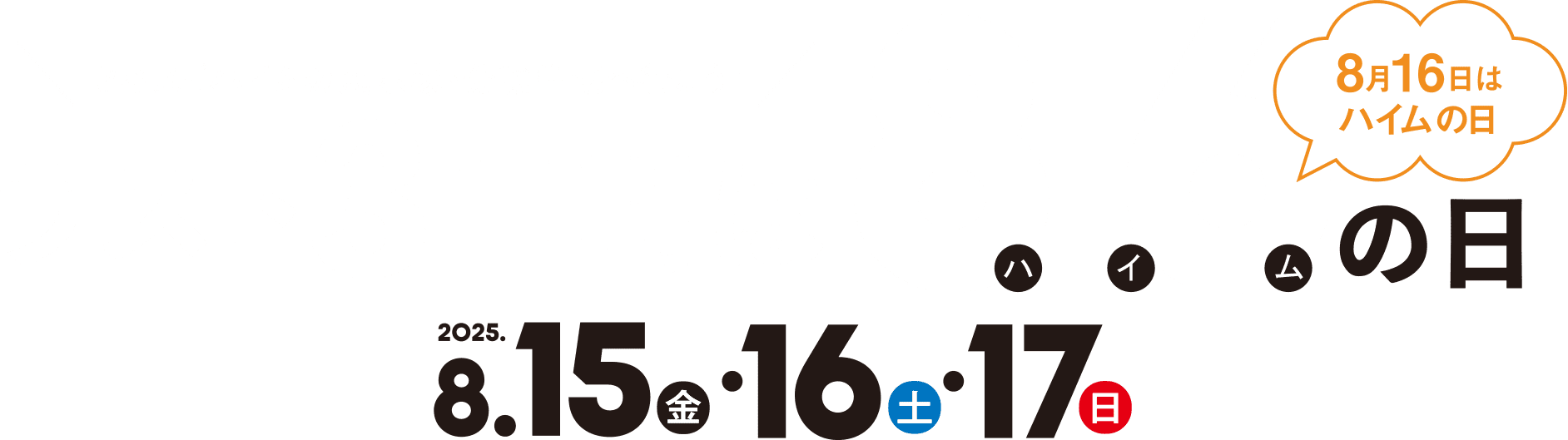＼セキスイハイムの展示場・分譲住宅へ行こう！／ラスト3日間は 8.16（ハイム）の日(8月16日はハイムの日) 2025. 8.15（金）・16（土）・17（日）