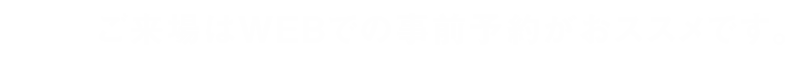 ご来場はWEBでの事前予約がおススメです。