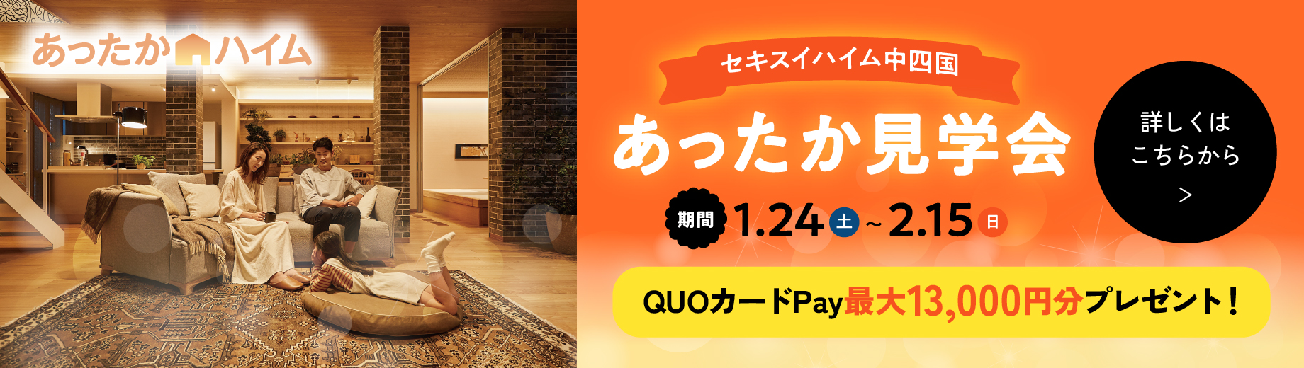 あったかハイム セキスイハイム中四国 あったか見学会 期間：1.24(土)～2.15(日) QUOカードPay最大13,000円分プレゼント!  詳しくはこちらから