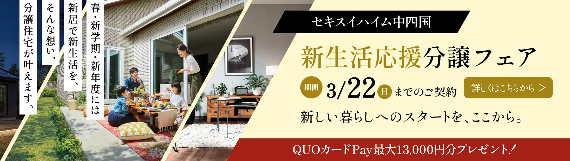 セキスイハイム中四国 新生活応援分譲フェア 期間3/22（日）までのご契約 詳しくはこちらから　QUOカードPay最大13,000円分プレゼント! 