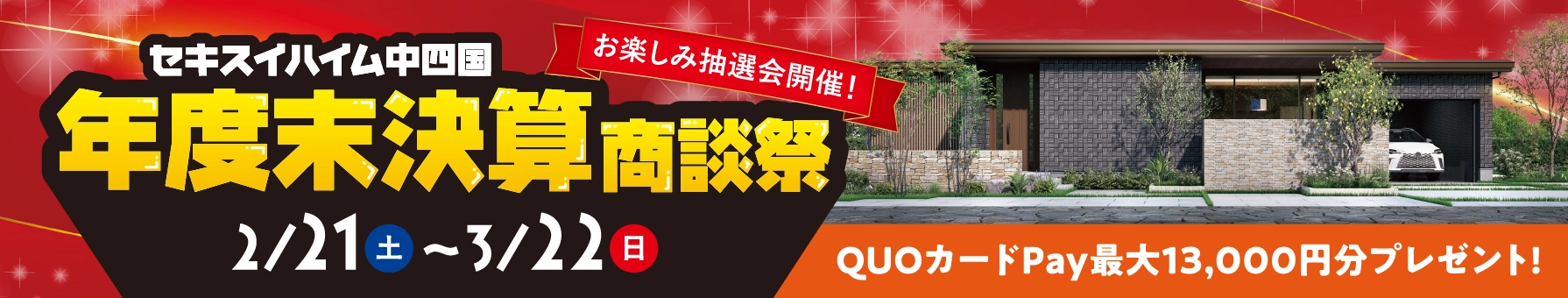 セキスイハイム中四国 年度末決算商談祭 2/21(土)~3/22(日) お楽しみ抽選会開催！ QUOカードPay最大13,000円分プレゼント!