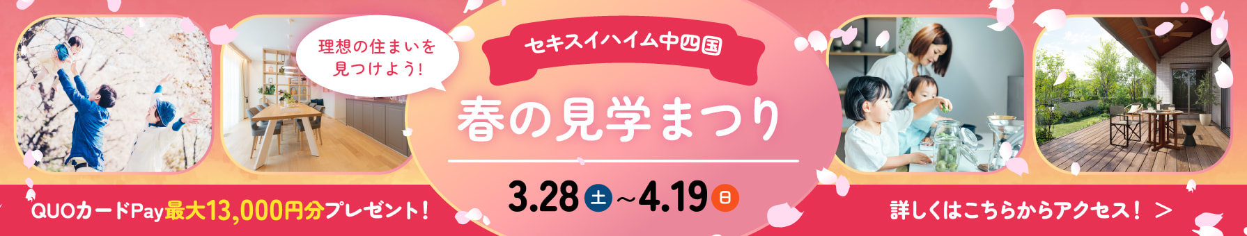 理想の住まいを見つけよう！ セキスイハイム中四国 春の見学まつり 3/28(土)~4/19(日)  QUOカードPay最大13,000円分プレゼント! 詳しくはこちらからアクセス！