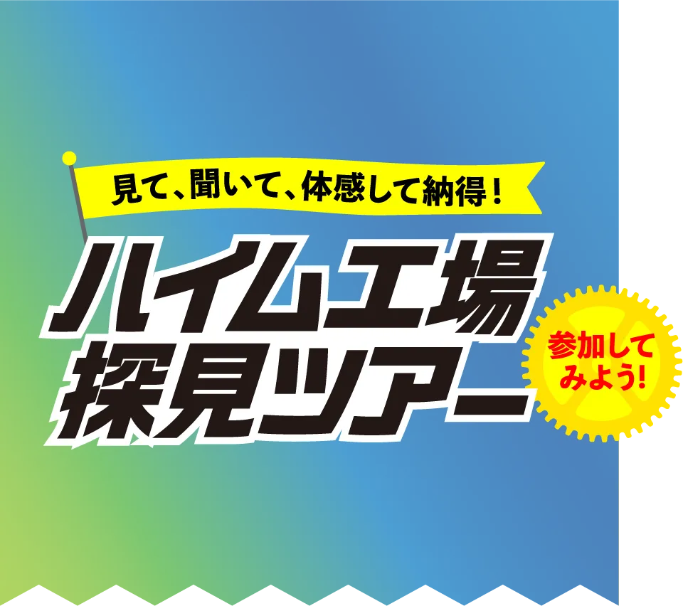 見て、聞いて、体感して納得！ハイム工場探見ツアーへ参加してみよう!