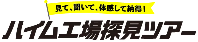 見て、聞いて、体感して納得！ハイム工場探見ツア ー