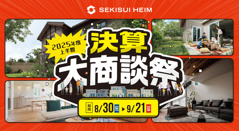 SEKISUI HEIM 2025年度 上半期 決算 大商談祭 期間 8/30 SAT ▶︎ 9/21 SUN