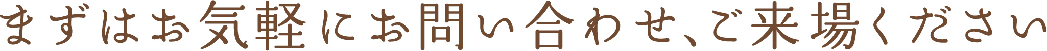 まずはお気軽にお問い合わせ、ご来場ください