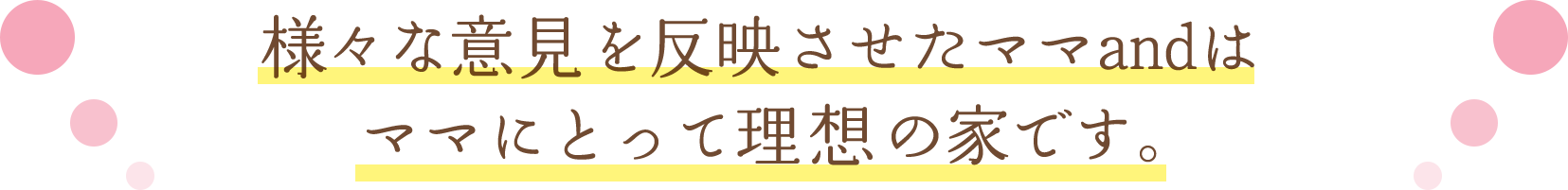 様々な意見を反映させたママ＆は ママにとって理想の家です。