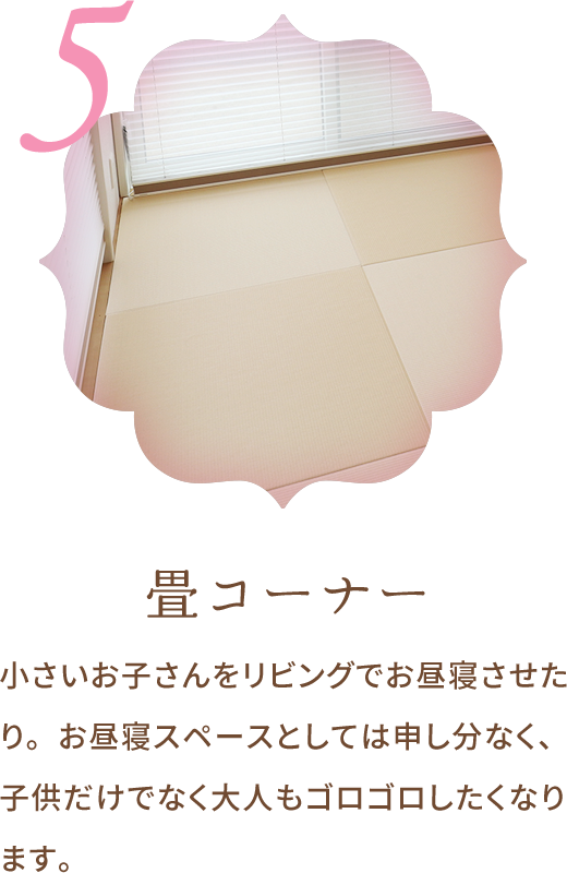 畳コーナー 小さいお子さんをリビングでお昼寝させたり。お昼寝スペースとしては申し分なく、子供だけでなく大人もゴロゴロしたくなります。