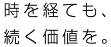 時を経ても、続く価値を。