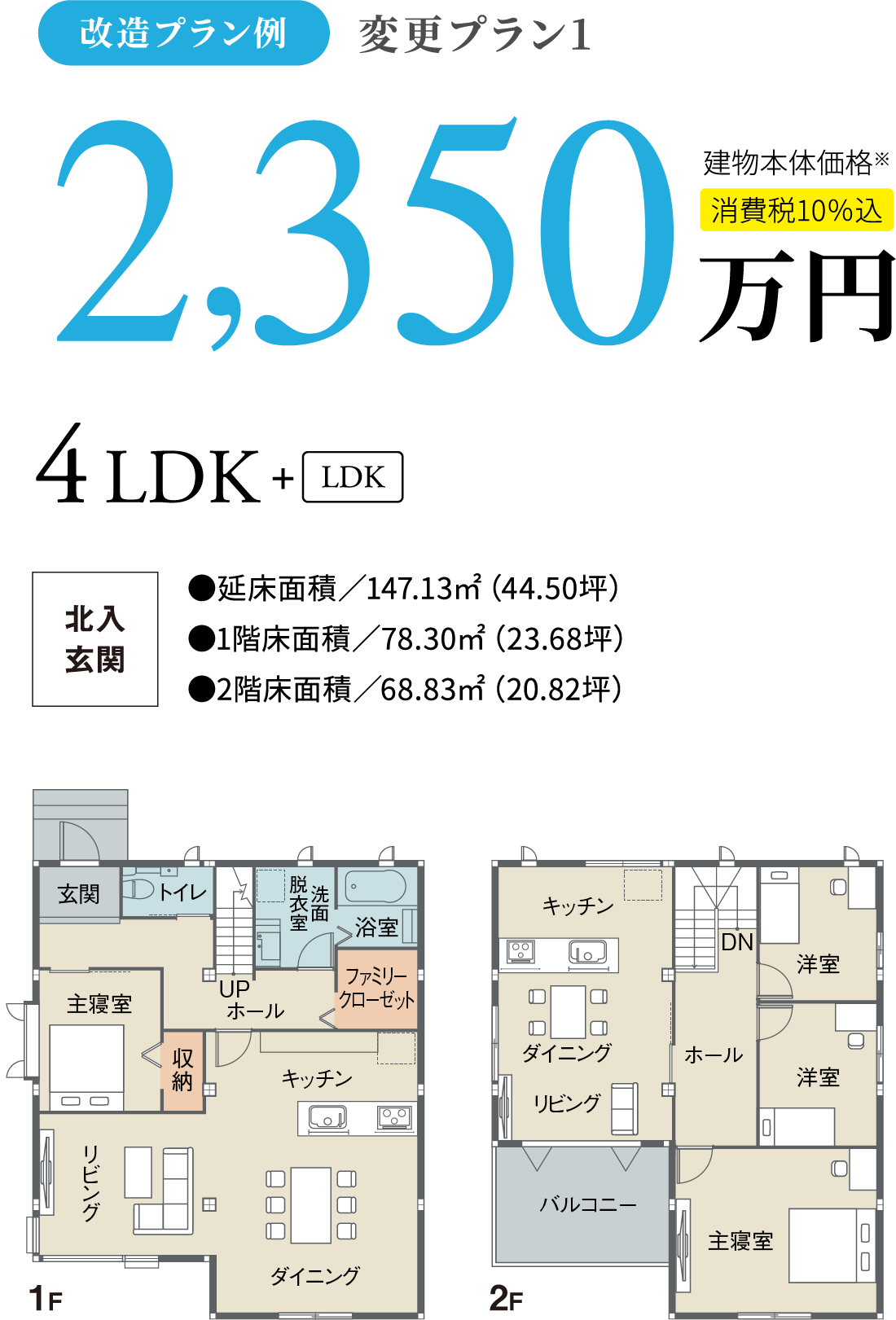 改造プラン例　変更プラン12,350万円建物本体価格※消費税10%込4LDK + LDK北入玄関●延床面積／147.13㎡（44.50坪）●1階床面積／78.30㎡（23.68坪）●2階床面積／68.83㎡（20.82坪）