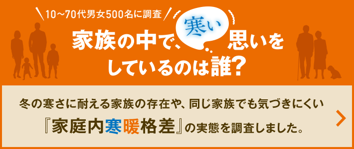 10～70代男女500名に調査 家族の中で、寒い思いを しているのは誰？ 冬の寒さに耐える家族の存在や、同じ家族でも気づきにくい『家庭内寒暖格差』の実態を調査しました。