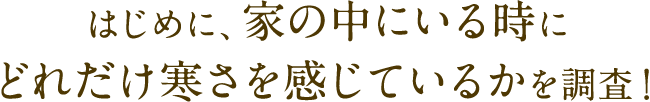 はじめに、家の中にいる時にどれだけ寒さを感じているかを調査！