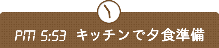 PM 5:53 キッチンで夕食準備