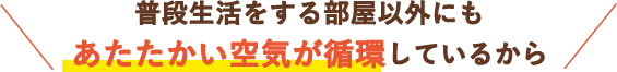 普段生活をする部屋以外にもあたたかい空気が循環しているから