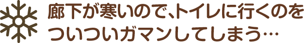 廊下が寒いので、トイレに行くのをついついガマンしてしまう…