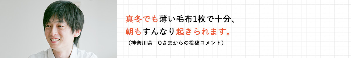 真冬でも薄い毛布1枚で十分、朝もすんなり起きられます。（神奈川県　Oさまからの投稿コメント）