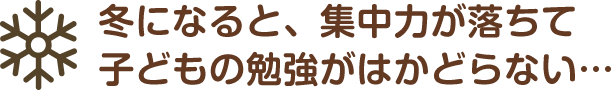 冬になると、集中力が落ちて子どもの勉強がはかどらない…