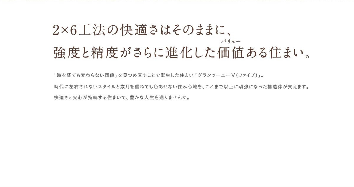 2×6工法の快適さはそのままに強度と精度がさらに進化した価値ある住まい。