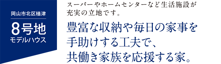 8号地モデルハウス 豊富な収納や毎日の家事を手助けする工夫で、共働き家族を応援する家。