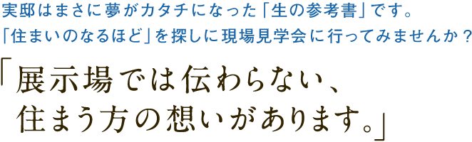 実邸はまさに夢がカタチになった「生の参考書」です。「住まいのなるほど」を探しに現場見学会に行ってみませんか？