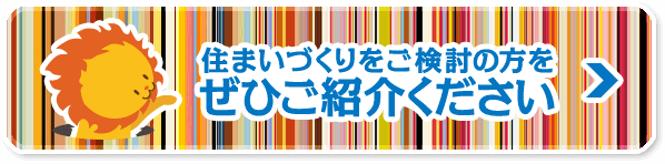 住まいづくりをご検討の方をぜひご紹介ください