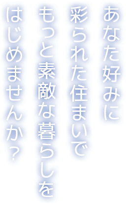 あなた好みに彩られた住まいでもっと素敵な暮らしをはじめませんか？