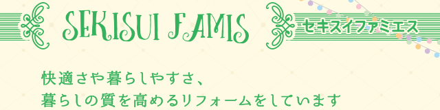 SEKISUI FAMIS セキスイファミエス　快適さや暮らしやすさ、暮らしの質を高めるリフォームをしています