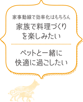 家事動線で効率化はもちろん　家族で料理づくりを楽しみたい　ペットと一緒に快適に過ごしたい