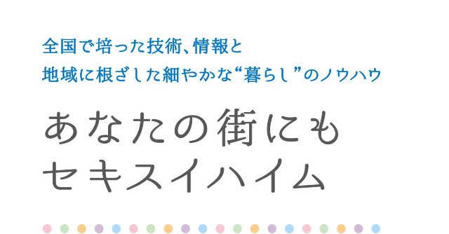 全国で培った技術、情報と地域に根ざした細やかな“暮らし”のノウハウ　あなたの街にもセキスイハイム