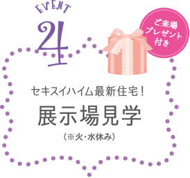 Event.4　ご来場プレゼント付き セキスイハイム最新住宅！展示場見学（※火・水休み）