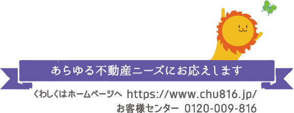 あらゆる不動産ニーズにお応えします　くわしくはホームページへ https://www.chu816.jp/　お客様センター 0120-009-816