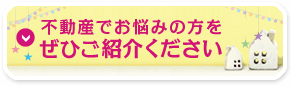 不動産でお悩みの方をぜひご紹介ください