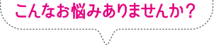 こんなお悩みありませんか？