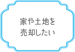 家や土地を売却したい