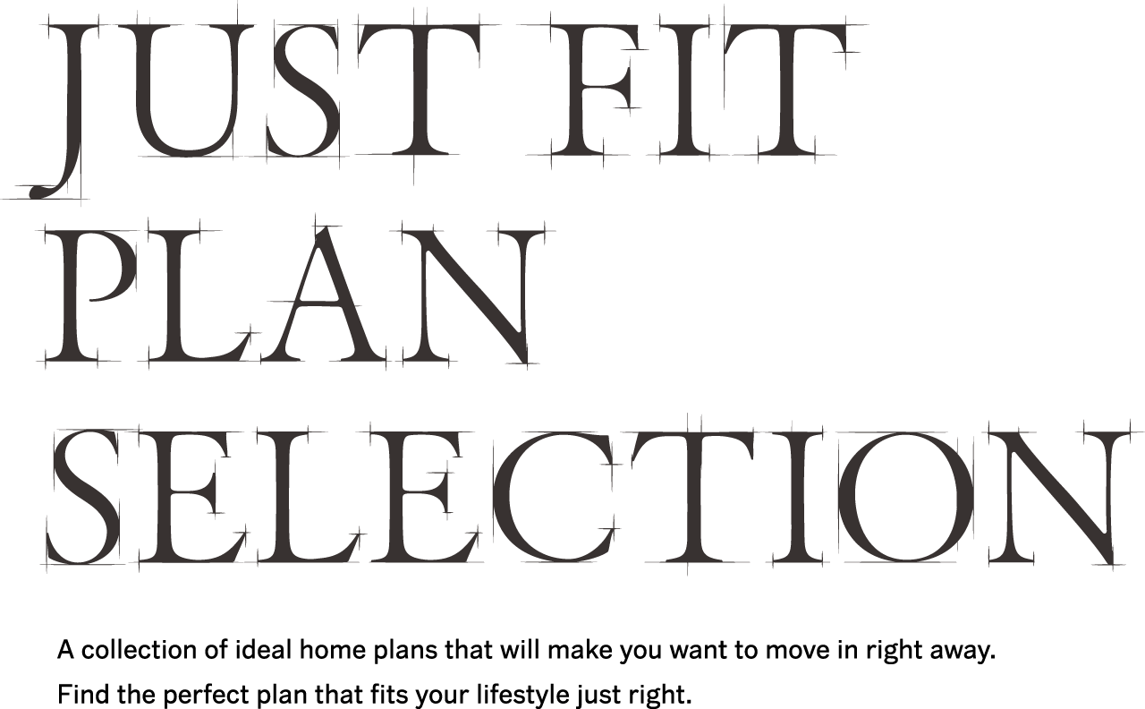 JUST FIT PLAN SELECTION A collection of ideal home plans that will make you want to move in right away.Find the perfect plan that fits your lifestyle just right.