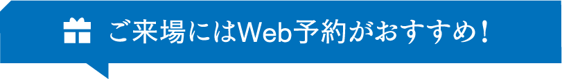 ご来場にはWeb予約がおすすめ！
