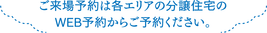 ご来場予約は各エリアの分譲住宅のWEB予約からご予約ください。