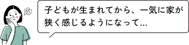 子どもが生まれてから、一気に家が狭く感じるようになって…