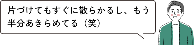 片づけてもすぐに散らかるし、もう半分あきらめてる（笑）