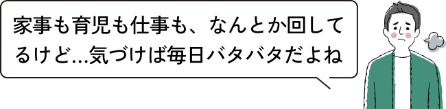 家事も育児も仕事も、なんとか回してるけど…気づけば毎日バタバタだよね