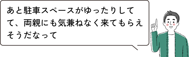 あと駐車スペースがゆったりしてて、両親にも気兼ねなく来てもらえそうだなって