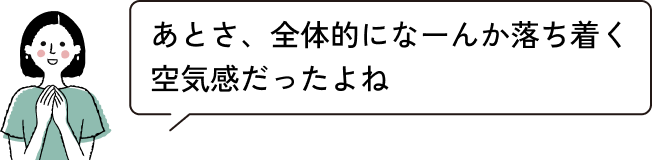 あとさ、全体的になーんか落ち着く空気感だったよね