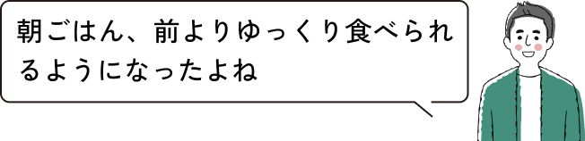 朝ごはん、前よりゆっくり食べられるようになったよね