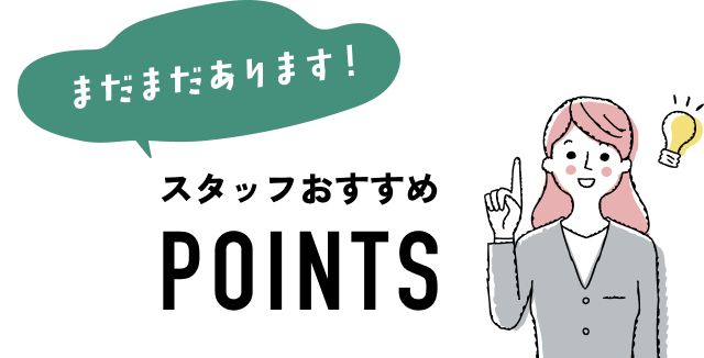 まだまだあります！スタッフおすすめPOINTS