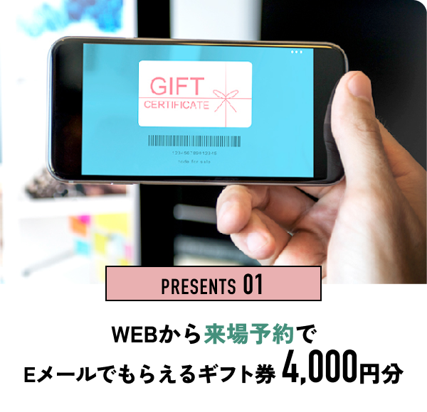 PRESENTS 01　WEBから来場予約でEメールでもらえるギフト券 4,000円分