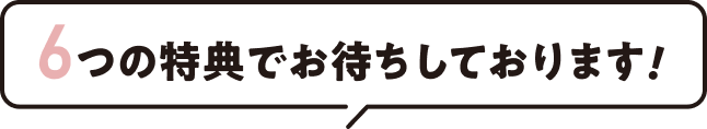 ６つの特典でお待ちしております!