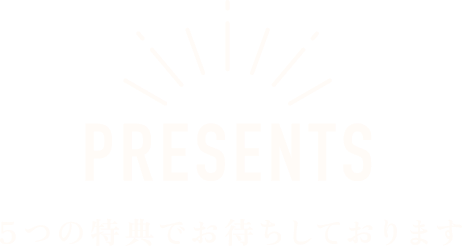 PRESENTS ５つの特典でお待ちしております