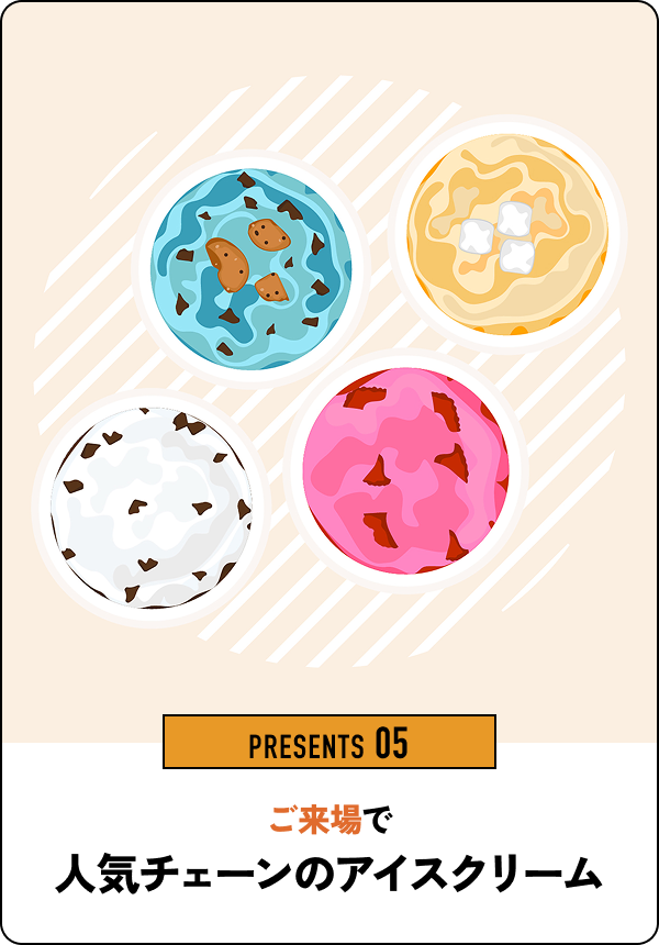 PRESENTS 05 ご来場で人気チェーンのアイスクリーム